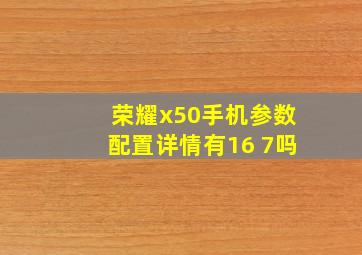 荣耀x50手机参数配置详情有16 7吗